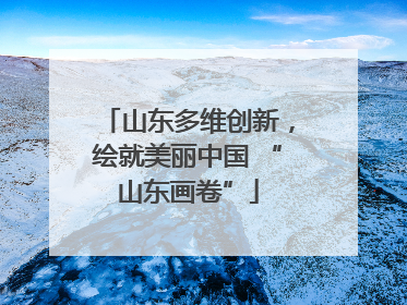 山东多维创新，绘就美丽中国 “山东画卷”